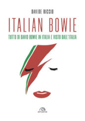 Italian Bowie. Tutto di David Bowie in Italia e visto dall Italia