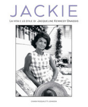 Jackie Kennedy. La vita e lo stile di Jacqueline Kennedy Onassis