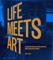 Life meets art. Inside the homes of the world s most creative people. Ediz. illustrata