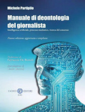 Manuale di deontologia del giornalista. Intelligenza artificiale, processo mediatico, ricerca dl consenso. Nuova ediz.