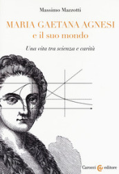 Maria Gaetana Agnesi e il suo mondo. Una vita tra scienza e carità
