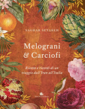Melograni & carciofi. Ricette e ricordi di un viaggio dall Iran all Italia. Ediz. a colori