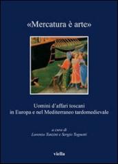 «Mercatura è arte». Uomini d affari toscani in Europa e nel Mediterraneo tardomedievale