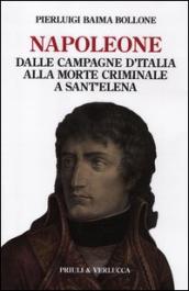 Napoleone. Dalle campagne d Italia alla morte criminale a Sant Elena