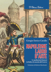 Napoleone, ladro d arte. Le spoliazioni francesi in Italia e la nascita del Louvre