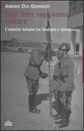 Noi non sappiamo odiare. L esercito italiano tra fascismo e democrazia