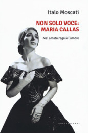 Non solo voce, Maria Callas. Mai amata regalò l amore