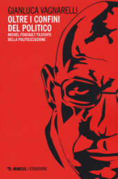 Oltre i confini del politico. Michel Foucault filosofo della politicizzazione