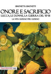 Onore e sacrificio. Lucca, le donne, la Guerra del  15- 18. La vita giorno per giorno