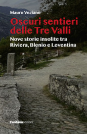 Oscuri sentieri delle Tre Valli. Nove storie insolite tra Riviera, Blenio e Leventina
