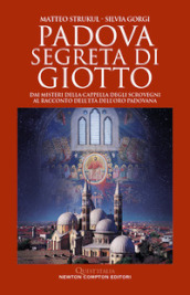 Padova segreta di Giotto. Dai misteri della Cappella degli Scrovegni al racconto dell età dell oro padovana