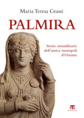 Palmira. Storie straordinarie dell antica metropoli d Oriente