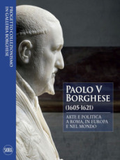 Paolo V Borghese (1605-1621). Arte e politica a Roma, in Europa e nel mondo