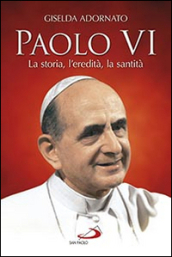 Paolo VI. La storia, l eredità, la santità
