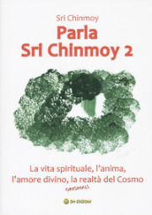 Parla Sri Chinmoy. Vol. 2: La vita spirituale, l anima, l amore divino, la realtà del cosmo