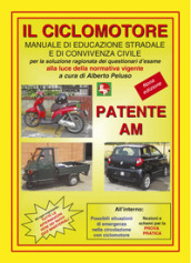 Patente AM. Il ciclomotore. Manuale di educazione stradale e di convivenza civile per la soluzione ragionata dei questionari d esame
