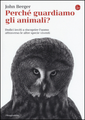 Perché guardiamo gli animali? Dodici inviti a riscoprire l uomo attraverso le altre specie viventi