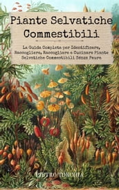 Piante Selvatiche Commestibili: La Guida Completa per Identificare, Raccogliere, Raccogliere e Cucinare Piante Selvatiche Commestibili Senza Paura