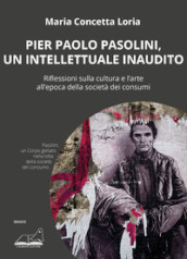 Pier Paolo Pasolini, un intellettuale inaudito. Riflessioni sulla cultura e l arte all epoca della società dei consumi