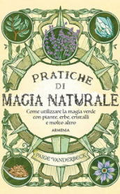 Pratiche di magia naturale. Guida pratica alla scoperta della magia delle piante, delle erbe, dei cristalli e di molto altro
