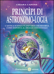 Principi di astronomo-logia. L antica scienza planetaria che ritorna come risposta al disagio esistenziale