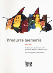 Produrre memoria. 1968/2018. Manifesti, libri, illustrazioni, teatro: 50 anni con la grafica di Andrea Rauch. Ediz. illustrata