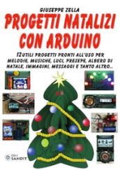 Progetti natalizi con Arduino. 12 utili progetti pronti all uso per melodie, musiche, luci, presepe, albero di Natale, immagini, messaggi e tanto altro...