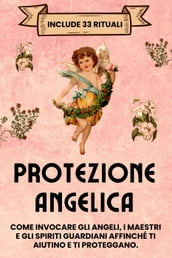Protezione Angelica. Include 33 rituali: Come invocare gli angeli, i maestri e gli spiriti guardiani affinché ti aiutino e ti proteggano