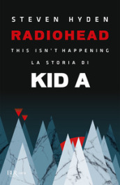 Radiohead. This isn t happening. La storia di Kid A