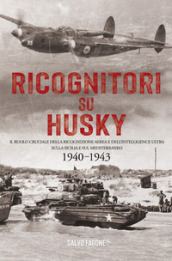 Ricognitori su Husky. Il ruolo cruciale della ricognizione aerea e dell Intelligence Ultra sulla Sicilia e sul Mediterraneo. 1940-1943