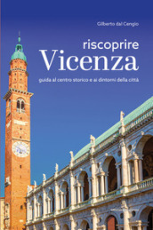 Riscoprire Vicenza. Guida al centro storico e ai dintorni della città