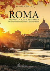 Roma. Segreta, magica, esoterica. Un percorso iniziatico nella grande bellezza