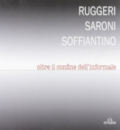 Ruggeri Saroni Soffiantino. Oltre il confine dell informale. Ediz. illustrata