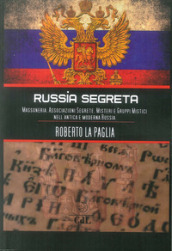 Russia segreta. Massoneria. Associazioni segrete. Misteri e gruppi mistici nell antica e moderna Russia