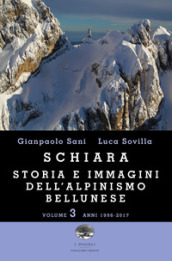 Schiara. Storia e immagini dell alpinismo bellunese. Vol. 3: Anni 1996-2017