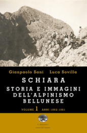 Schiara. Storia e immagini dell alpinismo bellunese. Vol. 1: Anni 1862-1961