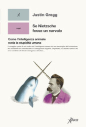 Se Nietzsche fosse un narvalo. Come l intelligenza animale svela la stupidità umana