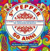 Sgt. Pepper 50 anni. La storia, la musica, le suggestioni e l eredità del capolavoro dei Beatles
