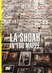La Shoah in 100 mappe. Lo sterminio degli ebrei d Europa, 1939-1945