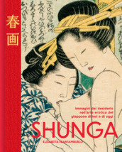 Shunga. Immagini del desiderio nell arte erotica del Giappone di ieri e di oggi. Ediz. illustrata