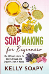 Soap making for beginners. The ultimate guide to make natural and organic soap at home