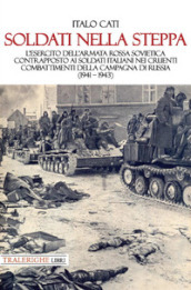 Soldati nella steppa. L esercito dell Armata Rossa Sovietica contrapposto ai soldati italiani nei cruenti combattimenti della campagna di Russia (1941 - 1943)