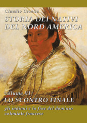 Storia dei nativi del Nord America. Vol. 6: Lo scontro finale. Gli indiani e la fine del dominio coloniale francese