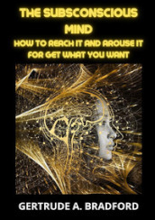 The subsconscious mind. How to reach it and arouse it for get what you want