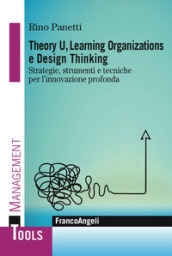 Theory U, learning organizations e design thinking. Strategie, strumenti e tecniche per l innovazione profonda