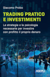 Trading pratico e investimenti. Le strategie e la psicologia necessarie per investire con profitto il proprio denaro