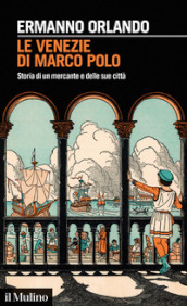 Le Venezie di Marco Polo. Storia di un mercante e delle sue città