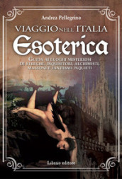 Viaggio nell Italia esoterica. Guida ai luoghi misteriosi di streghe, inquisitori, alchimisti, massoni e fantasmi inquieti