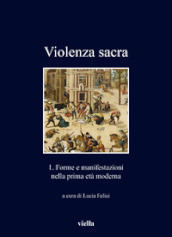 Violenza sacra. 1: Forme e manifestazioni nella prima età moderna