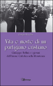 Vita e morte di un partigiano cristiano. Giuseppe Bollini e i giovani dell Azione Cattolica nella Resistenza